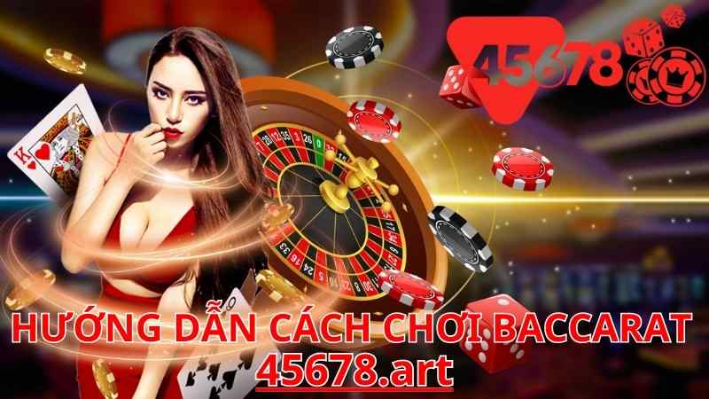 Hướng Dẫn Cách Chơi Baccarat 45678 – Bí Quyết Thắng Lớn